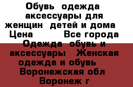 Обувь, одежда, аксессуары для женщин, детей и дома › Цена ­ 100 - Все города Одежда, обувь и аксессуары » Женская одежда и обувь   . Воронежская обл.,Воронеж г.